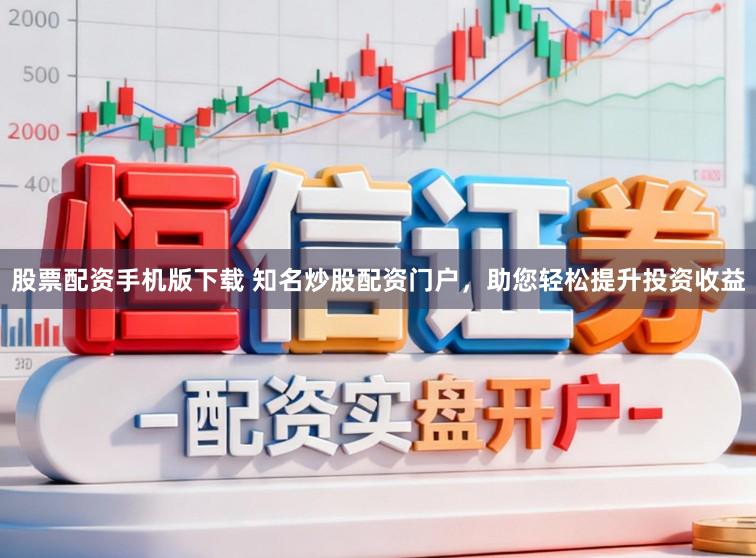 股票配资手机版下载 知名炒股配资门户，助您轻松提升投资收益