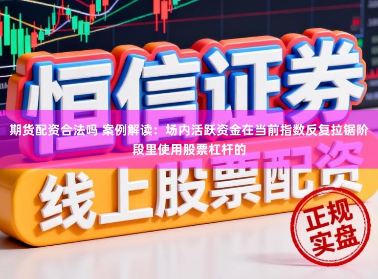 期货配资合法吗 案例解读：场内活跃资金在当前指数反复拉锯阶段里使用股票杠杆的