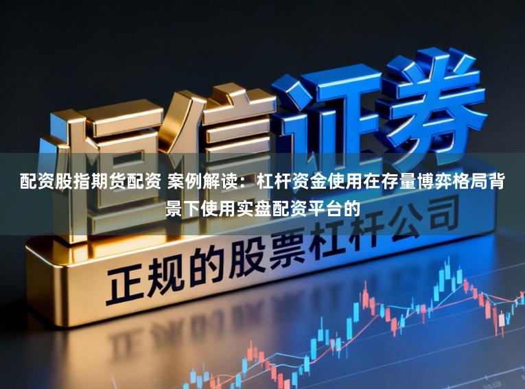 配资股指期货配资 案例解读：杠杆资金使用在存量博弈格局背景下使用实盘配资平台的