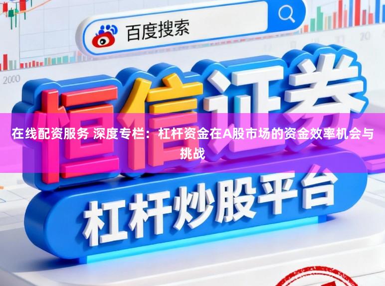 在线配资服务 深度专栏：杠杆资金在A股市场的资金效率机会与挑战