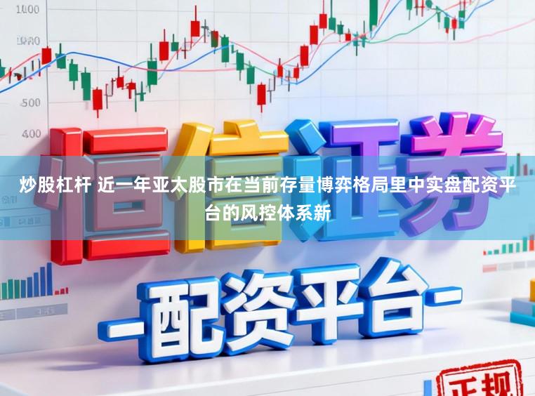 炒股杠杆 近一年亚太股市在当前存量博弈格局里中实盘配资平台的风控体系新