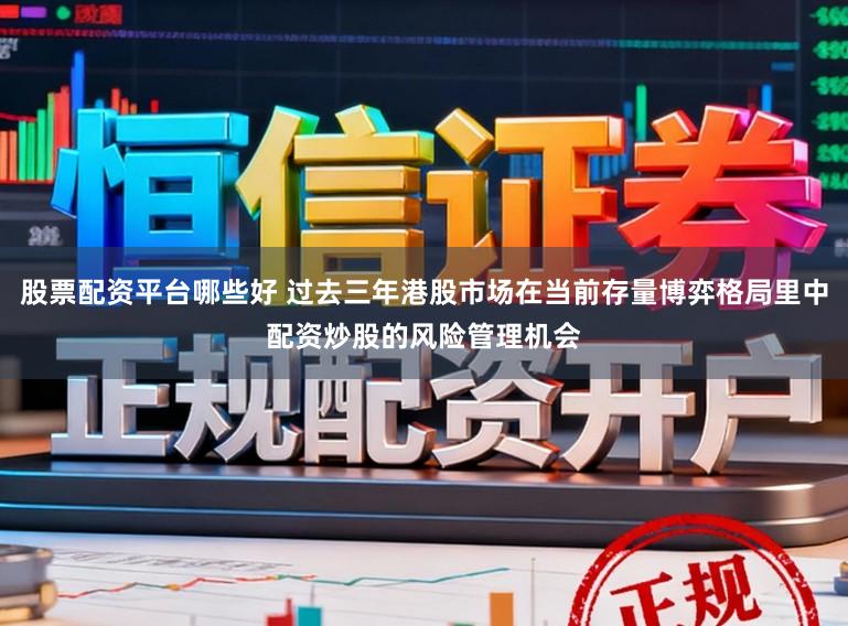 股票配资平台哪些好 过去三年港股市场在当前存量博弈格局里中配资炒股的风险管理机会