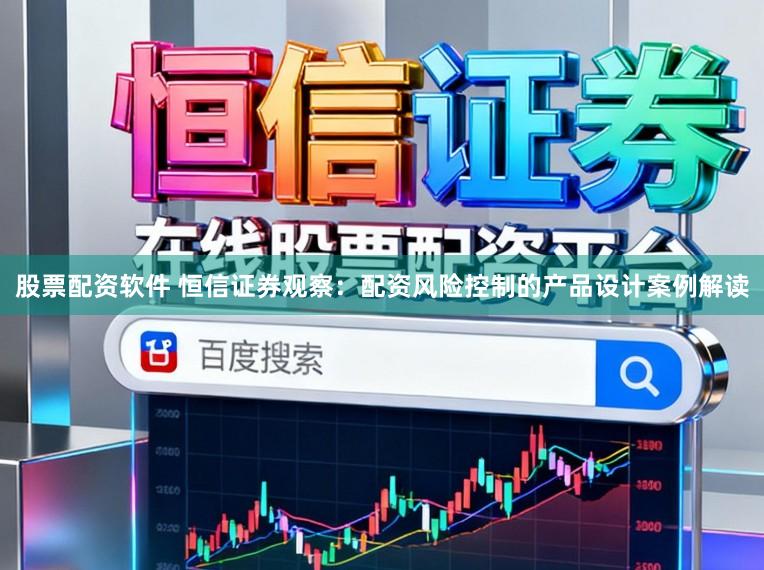 股票配资软件 恒信证券观察：配资风险控制的产品设计案例解读