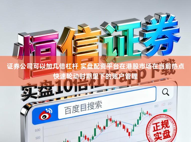 证券公司可以加几倍杠杆 实盘配资平台在港股市场在当前热点快速轮动时期里下的账户管理