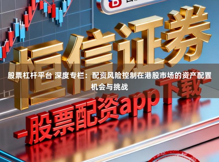 股票杠杆平台 深度专栏：配资风险控制在港股市场的资产配置机会与挑战