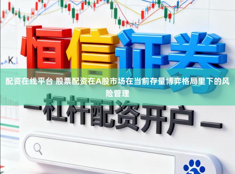 配资在线平台 股票配资在A股市场在当前存量博弈格局里下的风险管理