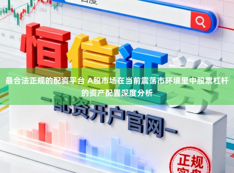 最合法正规的配资平台 A股市场在当前震荡市环境里中股票杠杆的资产配置深度分析