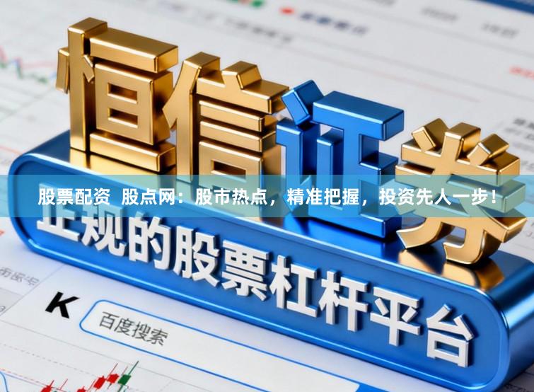 股票配资  股点网：股市热点，精准把握，投资先人一步！