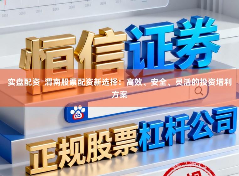 实盘配资  渭南股票配资新选择：高效、安全、灵活的投资增利方案