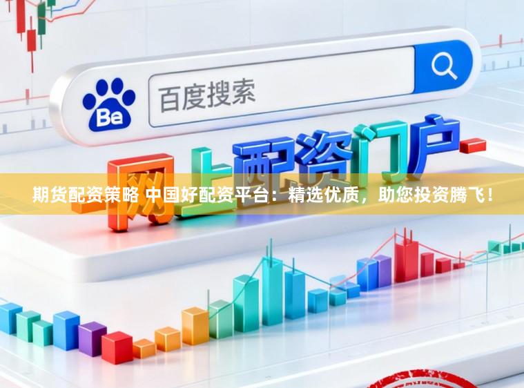 期货配资策略 中国好配资平台：精选优质，助您投资腾飞！
